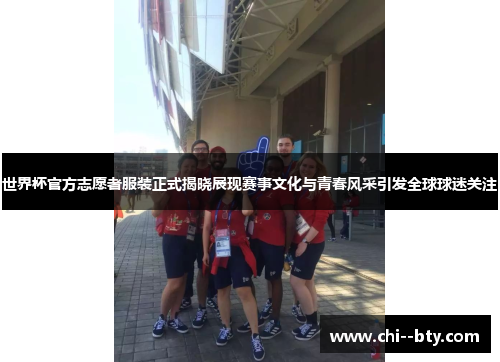 世界杯官方志愿者服装正式揭晓展现赛事文化与青春风采引发全球球迷关注 世界杯官方志愿者服装正式揭晓展现赛事文化与青春风采引发全球球迷关注