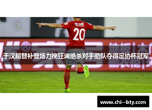 于汉超替补登场力挽狂澜绝杀对手助队夺得足协杯冠军