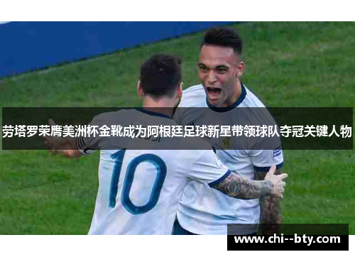 劳塔罗荣膺美洲杯金靴成为阿根廷足球新星带领球队夺冠关键人物