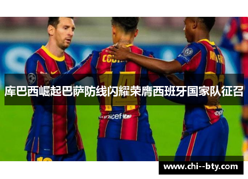 库巴西崛起巴萨防线闪耀荣膺西班牙国家队征召