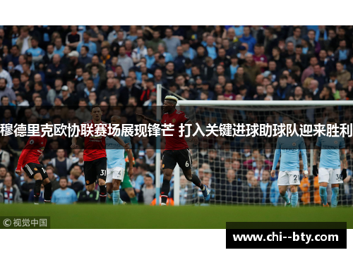 穆德里克欧协联赛场展现锋芒 打入关键进球助球队迎来胜利