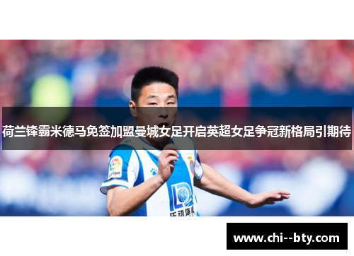 荷兰锋霸米德马免签加盟曼城女足开启英超女足争冠新格局引期待