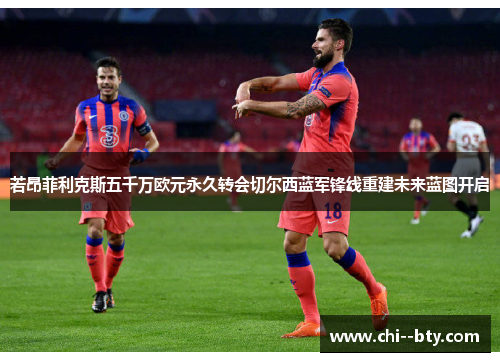 若昂菲利克斯五千万欧元永久转会切尔西蓝军锋线重建未来蓝图开启