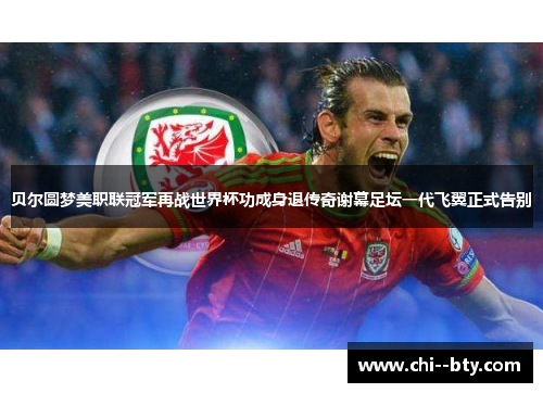 贝尔圆梦美职联冠军再战世界杯功成身退传奇谢幕足坛一代飞翼正式告别