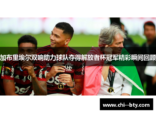 加布里埃尔双响助力球队夺得解放者杯冠军精彩瞬间回顾