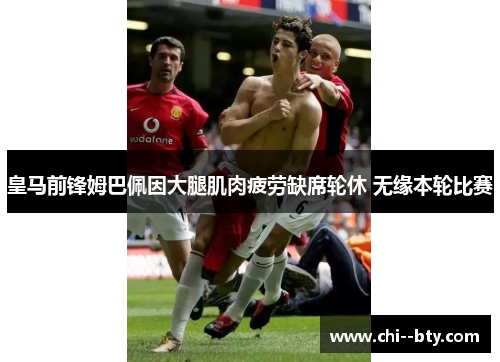 皇马前锋姆巴佩因大腿肌肉疲劳缺席轮休 无缘本轮比赛