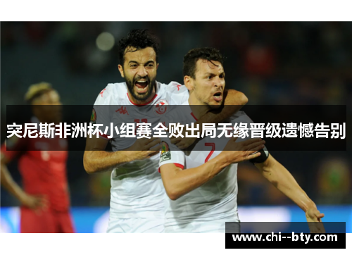 突尼斯非洲杯小组赛全败出局无缘晋级遗憾告别